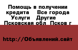 Помощь в получении кредита  - Все города Услуги » Другие   . Псковская обл.,Псков г.
